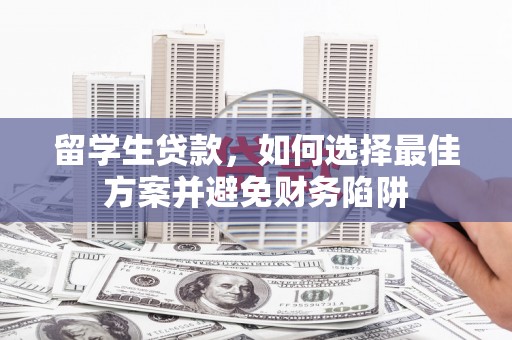 洞口留学生贷款，如何选择最佳方案并避免财务陷阱