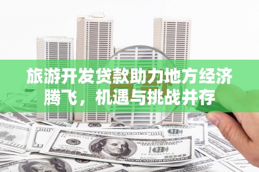 洞口旅游开发贷款助力地方经济腾飞，机遇与挑战并存