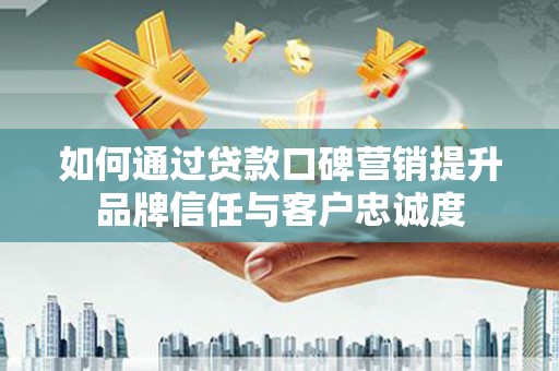 洞口如何通过贷款口碑营销提升品牌信任与客户忠诚度