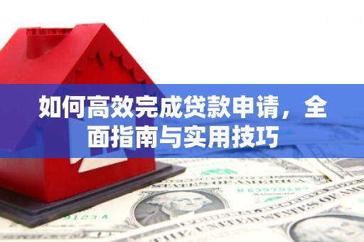 洞口如何高效完成贷款申请，全面指南与实用技巧