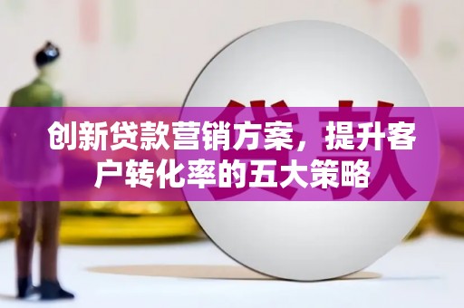 洞口创新贷款营销方案，提升客户转化率的五大策略