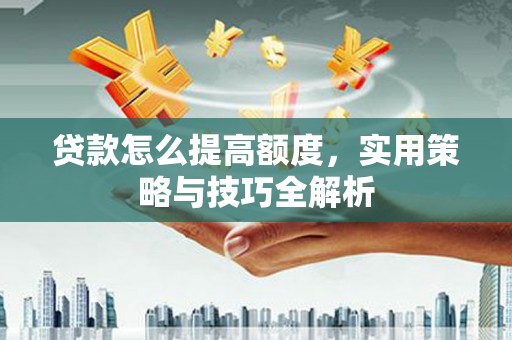 洞口贷款怎么提高额度，实用策略与技巧全解析