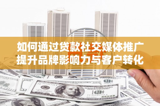 洞口如何通过贷款社交媒体推广提升品牌影响力与客户转化率