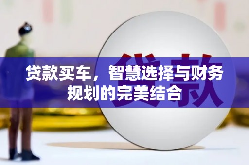 洞口贷款买车，智慧选择与财务规划的完美结合