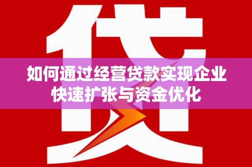 洞口如何通过经营贷款实现企业快速扩张与资金优化