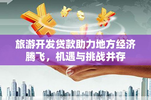 洞口旅游开发贷款助力地方经济腾飞，机遇与挑战并存