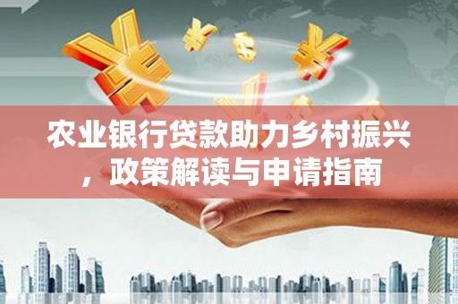 洞口农业银行贷款助力乡村振兴，政策解读与申请指南