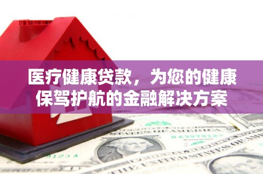 洞口医疗健康贷款，为您的健康保驾护航的金融解决方案