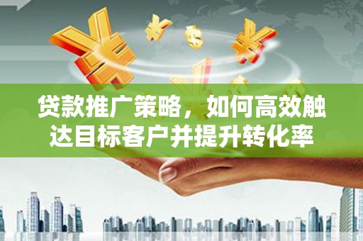 洞口贷款推广策略，如何高效触达目标客户并提升转化率