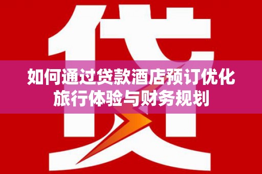 洞口如何通过贷款酒店预订优化旅行体验与财务规划