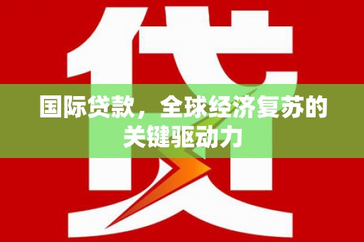 洞口国际贷款，全球经济复苏的关键驱动力