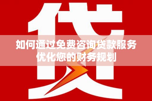 洞口如何通过免费咨询贷款服务优化您的财务规划