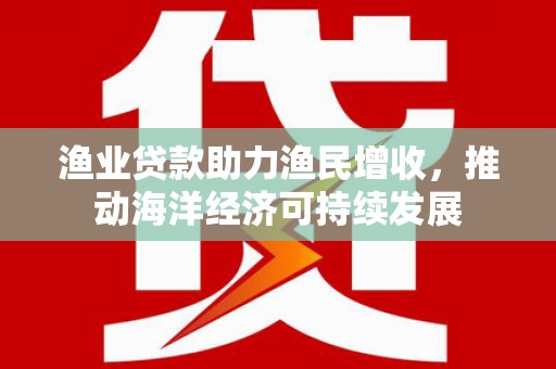 洞口渔业贷款助力渔民增收，推动海洋经济可持续发展