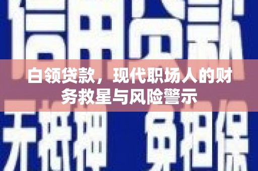 洞口白领贷款，现代职场人的财务救星与风险警示