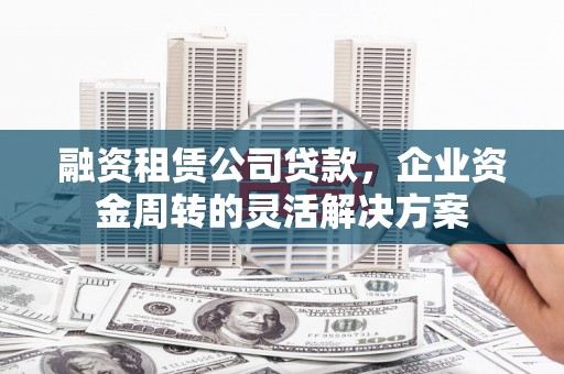 洞口融资租赁公司贷款，企业资金周转的灵活解决方案