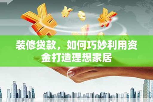 洞口装修贷款，如何巧妙利用资金打造理想家居