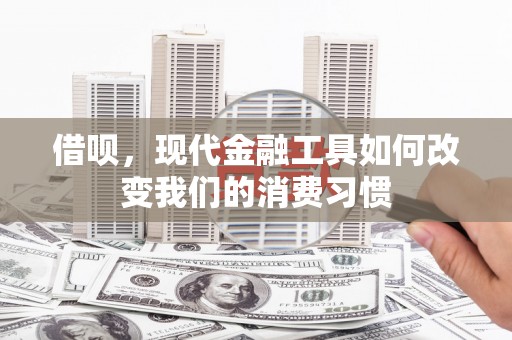 洞口借呗，现代金融工具如何改变我们的消费习惯