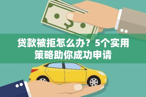洞口贷款被拒怎么办？5个实用策略助你成功申请