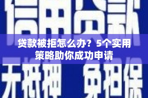 洞口贷款被拒怎么办？5个实用策略助你成功申请