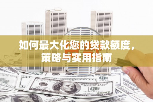 洞口如何最大化您的贷款额度，策略与实用指南