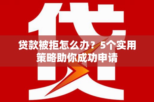 洞口贷款被拒怎么办？5个实用策略助你成功申请