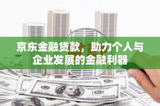 洞口京东金融贷款，助力个人与企业发展的金融利器