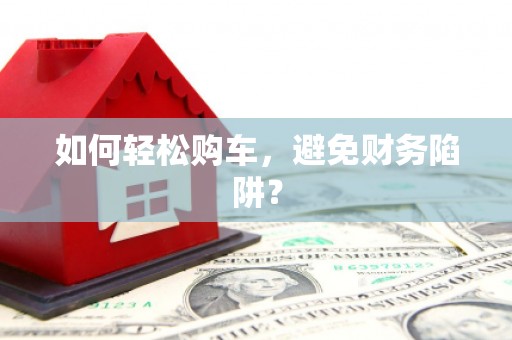 洞口如何轻松购车，避免财务陷阱？