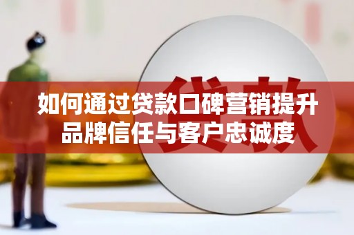 洞口如何通过贷款口碑营销提升品牌信任与客户忠诚度
