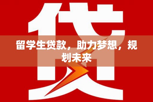洞口留学生贷款，助力梦想，规划未来