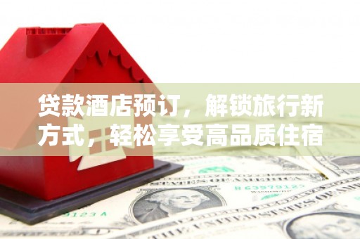 洞口贷款酒店预订，解锁旅行新方式，轻松享受高品质住宿