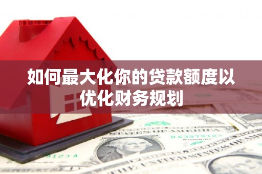 洞口如何最大化你的贷款额度以优化财务规划