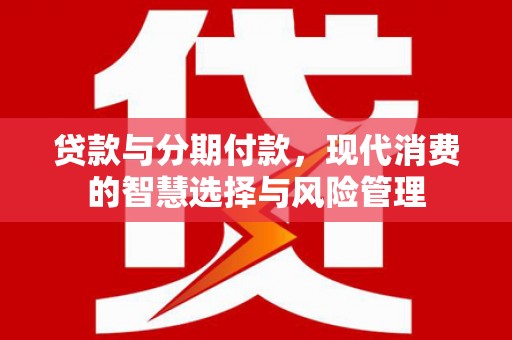 洞口贷款与分期付款，现代消费的智慧选择与风险管理