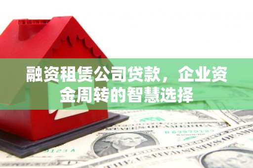 洞口融资租赁公司贷款，企业资金周转的智慧选择