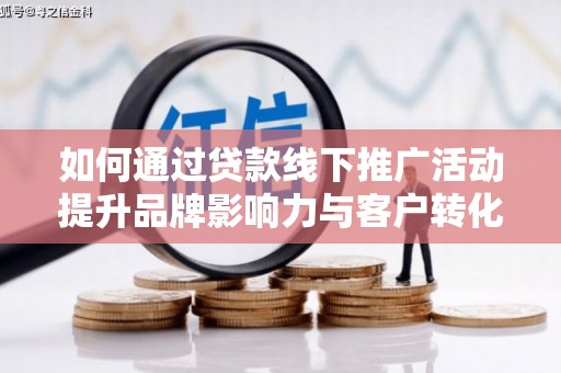洞口如何通过贷款线下推广活动提升品牌影响力与客户转化率