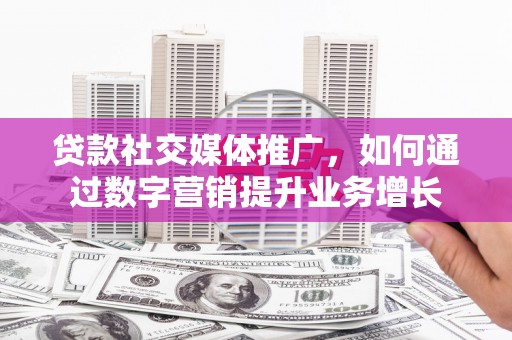 洞口贷款社交媒体推广，如何通过数字营销提升业务增长