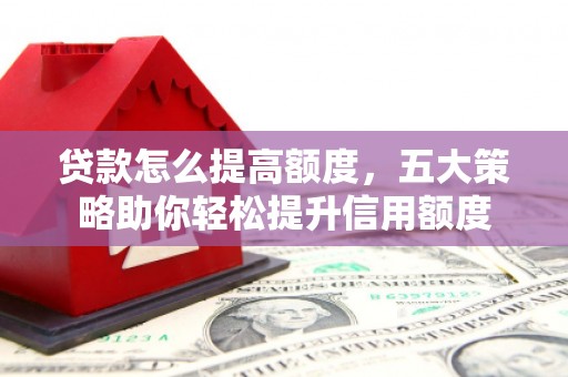 洞口贷款怎么提高额度，五大策略助你轻松提升信用额度