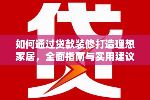 洞口如何通过贷款装修打造理想家居，全面指南与实用建议