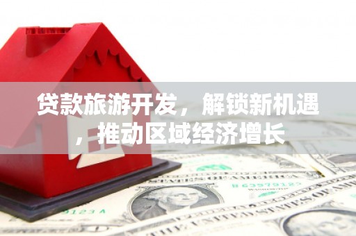 洞口贷款旅游开发，解锁新机遇，推动区域经济增长