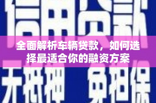 洞口全面解析车辆贷款，如何选择最适合你的融资方案