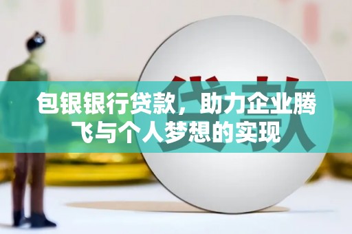 洞口包银银行贷款，助力企业腾飞与个人梦想的实现