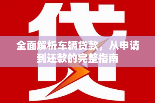洞口全面解析车辆贷款，从申请到还款的完整指南