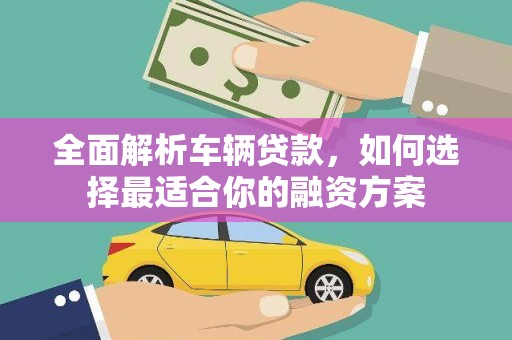 洞口全面解析车辆贷款，如何选择最适合你的融资方案