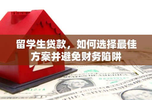 洞口留学生贷款，如何选择最佳方案并避免财务陷阱