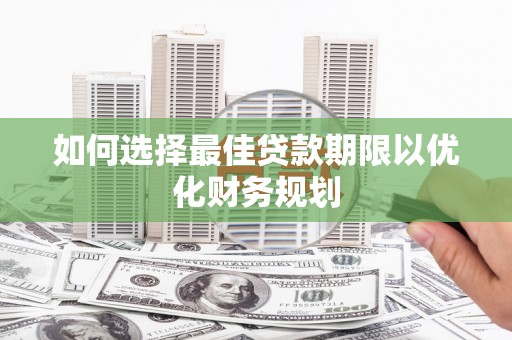 洞口如何选择最佳贷款期限以优化财务规划