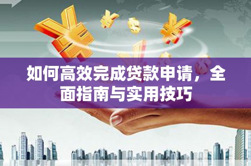 洞口如何高效完成贷款申请，全面指南与实用技巧