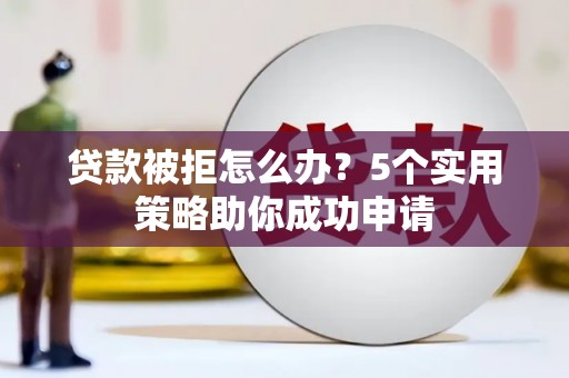 洞口贷款被拒怎么办？5个实用策略助你成功申请