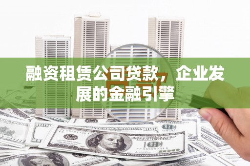 洞口融资租赁公司贷款，企业发展的金融引擎