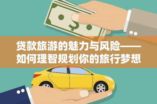 洞口贷款旅游的魅力与风险——如何理智规划你的旅行梦想