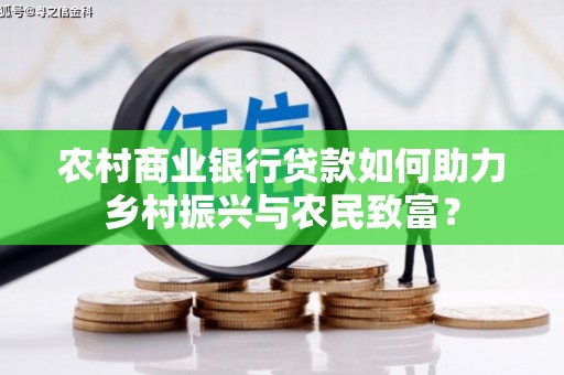 洞口农村商业银行贷款如何助力乡村振兴与农民致富？