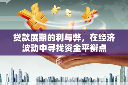 洞口贷款展期的利与弊，在经济波动中寻找资金平衡点